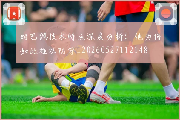姆巴佩技术特点深度分析：他为何如此难以防守_20260527112148