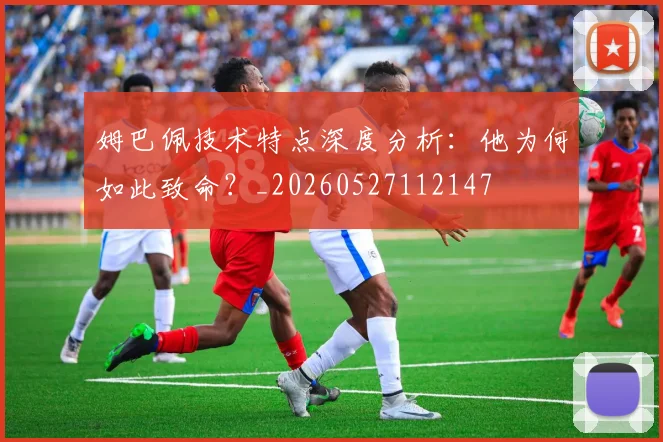 姆巴佩技术特点深度分析:他为何如此致命?_20260527112147