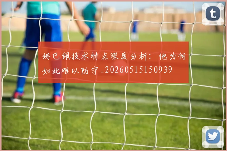 姆巴佩技术特点深度分析：他为何如此难以防守_20260515150939