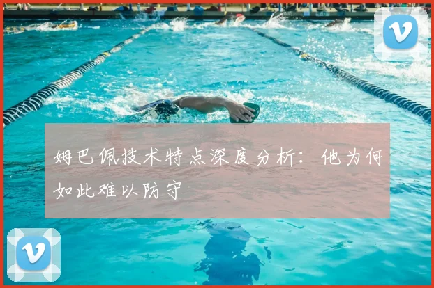 姆巴佩技术特点深度分析:他为何如此难以防守